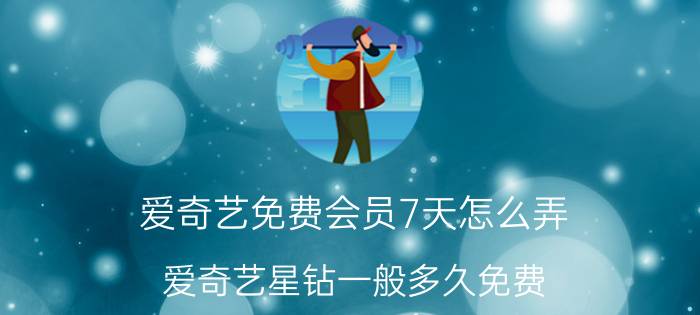 爱奇艺免费会员7天怎么弄 爱奇艺星钻一般多久免费？